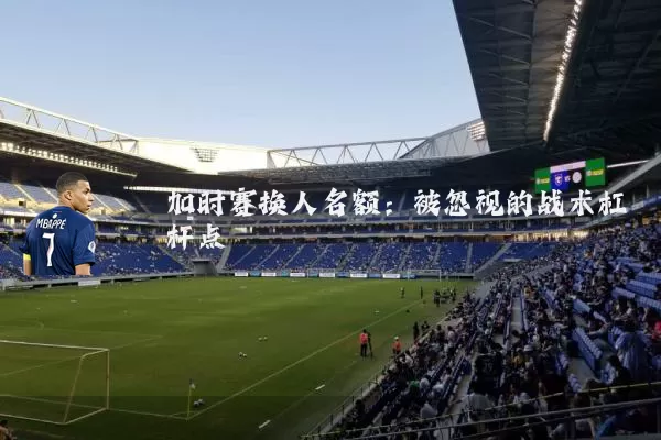 加时赛换人名额：被忽视的战术杠杆点