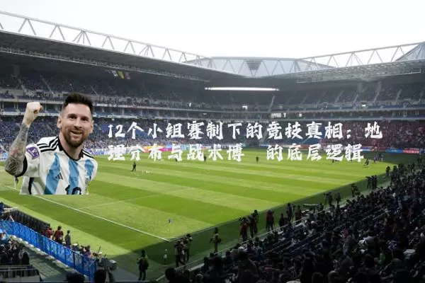 12个小组赛制下的竞技真相：地理分布与战术博弈的底层逻辑
