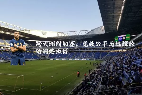 跨大洲附加赛：竞技公平与地理政治的终极博弈