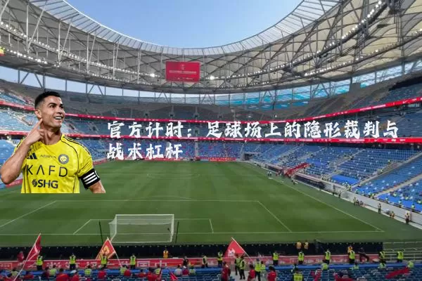 官方计时：足球场上的隐形裁判与战术杠杆