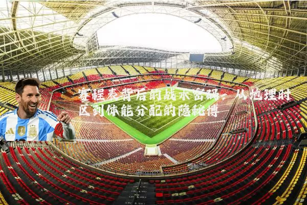 赛程表背后的战术密码:从地理时区到体能分配的隐秘博弈