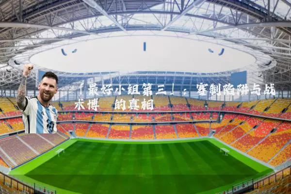 「最好小组第三」：赛制陷阱与战术博弈的真相