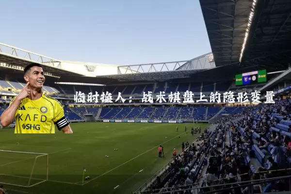 临时换人:战术棋盘上的隐形变量