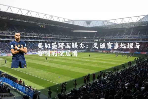 美加墨跨国联办：足球赛事地理与赛制的深层博弈